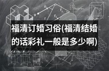 福清订婚习俗(福清结婚的话彩礼一般是多少啊)