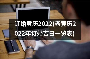 订婚黄历2022(老黄历2022年订婚吉日一览表)