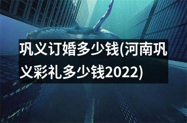 巩义订婚多少钱(河南巩义彩礼多少钱2025)