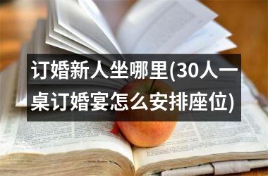 <h3>订婚新人坐哪里(30人一桌订婚宴怎么安排座位)