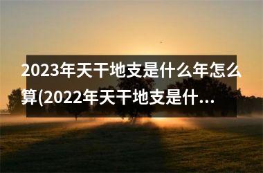 2023年天干地支是什么年怎么算(2022年天干地支是什么年怎么算)