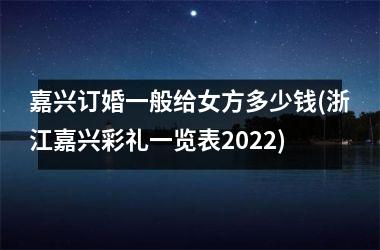 <h3>嘉兴订婚一般给女方多少钱(浙江嘉兴彩礼一览表2025)