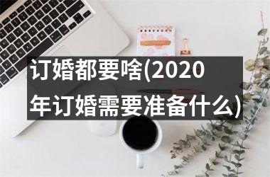 订婚都要啥(2025年订婚需要准备什么)