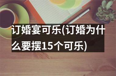 <h3>订婚宴可乐(订婚为什么要摆15个可乐)