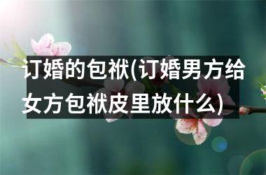 <h3>订婚的包袱(订婚男方给女方包袱皮里放什么)