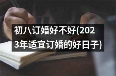 <h3>初八订婚好不好(2025年适宜订婚的好日子)