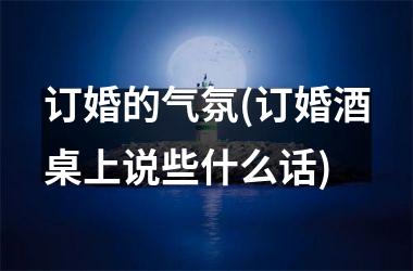 <h3>订婚的气氛(订婚酒桌上说些什么话)