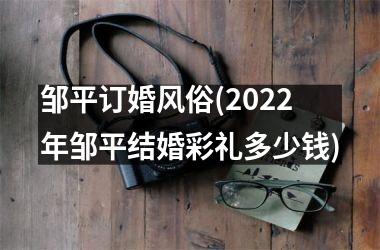 <h3>邹平订婚风俗(2025年邹平结婚彩礼多少钱)