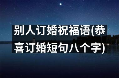 <h3>别人订婚祝福语(恭喜订婚短句八个字)