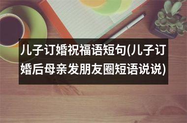 <h3>儿子订婚祝福语短句(儿子订婚后母亲发朋友圈短语说说)