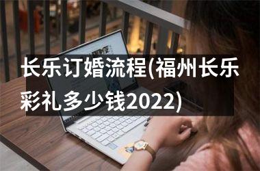 <h3>长乐订婚流程(福州长乐彩礼多少钱2025)