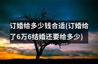 <h3>订婚给多少钱合适(订婚给了6万6结婚还要给多少)