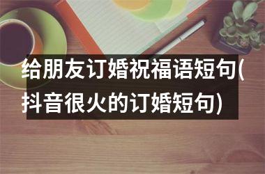 给朋友订婚祝福语短句(抖音很火的订婚短句)