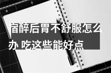 宿醉后胃不舒服怎么办 吃这些能好点