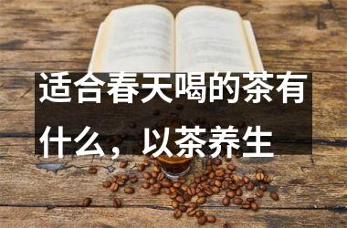 <h3>适合春天喝的茶有什么，以茶养生