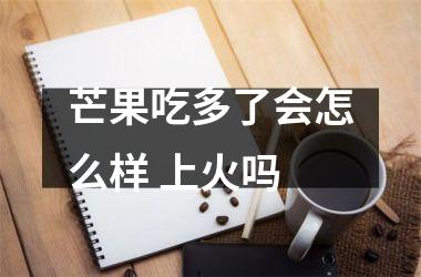 芒果吃多了会怎么样 上火吗