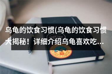 乌龟的饮食习惯(乌龟的饮食习惯大揭秘！详细介绍乌龟喜欢吃的食物和喂食技巧)