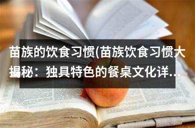 苗族的饮食习惯(苗族饮食习惯大揭秘：独具特色的餐桌文化详解！)