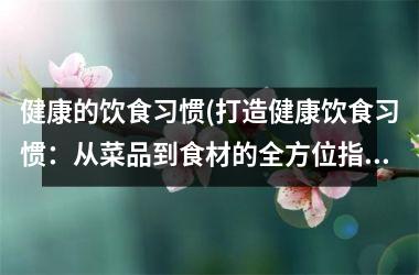 健康的饮食习惯(打造健康饮食习惯：从菜品到食材的全方位指南)