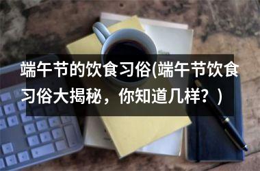 端午节的饮食习俗(端午节饮食习俗大揭秘，你知道几样？)