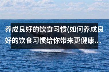 <h3>养成良好的饮食习惯(如何养成良好的饮食习惯给你带来更健康的生活)