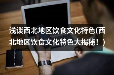 <h3>浅谈西北地区饮食文化特色(西北地区饮食文化特色大揭秘！)