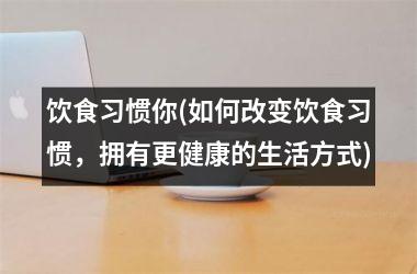 <h3>饮食习惯你(如何改变饮食习惯，拥有更健康的生活方式)