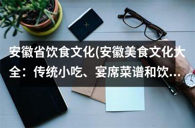 <h3>安徽省饮食文化(安徽美食文化大全：传统小吃、宴席菜谱和饮食文化(et))