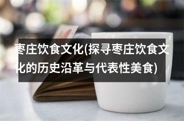 枣庄饮食文化(探寻枣庄饮食文化的历史沿革与代表性美食)