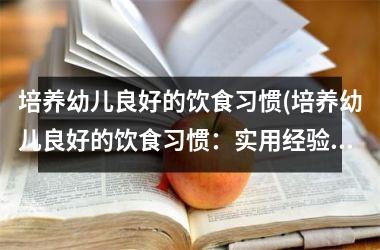 培养幼儿良好的饮食习惯(培养幼儿良好的饮食习惯：实用经验分享)