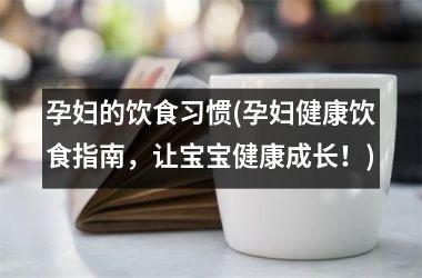 孕妇的饮食习惯(孕妇健康饮食指南，让宝宝健康成长！)