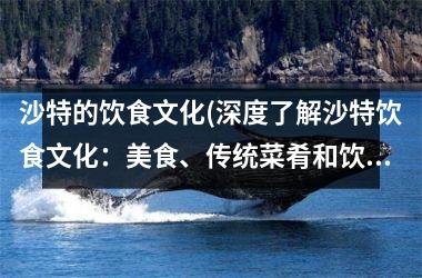 <h3>沙特的饮食文化(深度了解沙特饮食文化：美食、传统菜肴和饮料)