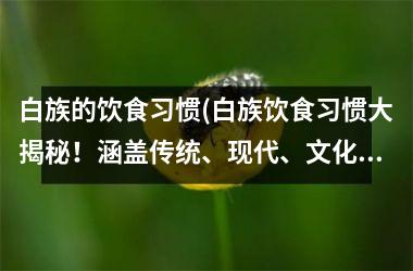 <h3>白族的饮食习惯(白族饮食习惯大揭秘！涵盖传统、现代、文化等方面！)