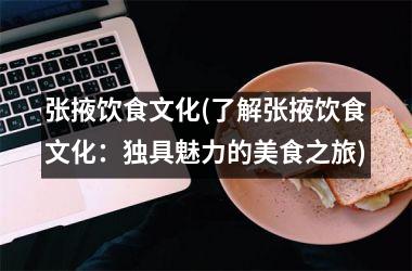 <h3>张掖饮食文化(了解张掖饮食文化：独具魅力的美食之旅)