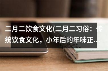 二月二饮食文化(二月二习俗：传统饮食文化，小年后的年味正开始。)