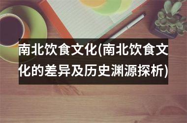 南北饮食文化(南北饮食文化的差异及历史渊源探析)