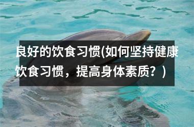 良好的饮食习惯(如何坚持健康饮食习惯，提高身体素质？)