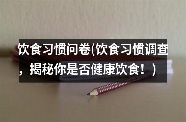 饮食习惯问卷(饮食习惯调查，揭秘你是否健康饮食！)