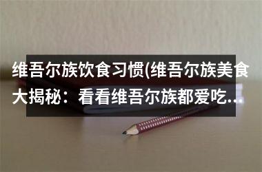 维吾尔族饮食习惯(维吾尔族美食大揭秘：看看维吾尔族都爱吃什么？)