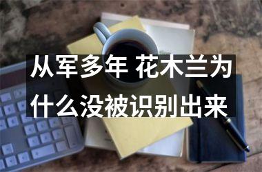 <h3>从军多年 花木兰为什么没被识别出来