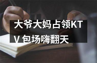 大爷大妈占领KTV 包场嗨翻天