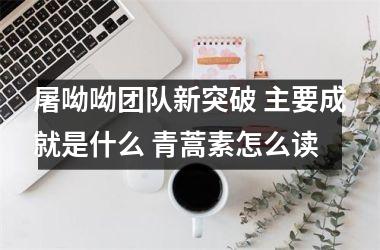 <h3>屠呦呦团队新突破 主要成就是什么 青蒿素怎么读