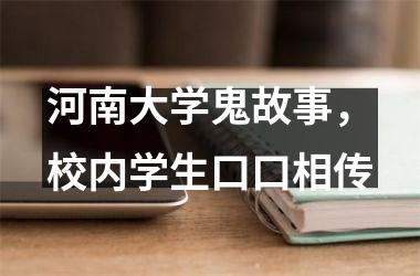 <h3>河南大学鬼故事，校内学生口口相传