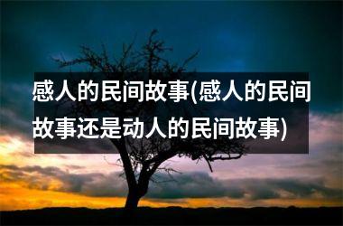 <h3>感人的民间故事(感人的民间故事还是动人的民间故事)