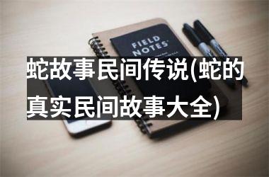 <h3>蛇故事民间传说(蛇的真实民间故事大全)