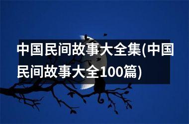 <h3>民间故事大全集(民间故事大全100篇)