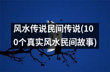 风水传说民间传说(100个真实风水民间故事)