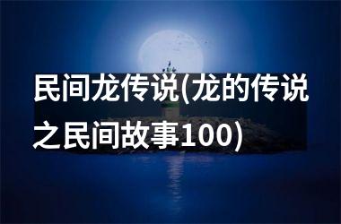 民间龙传说(龙的传说之民间故事100)