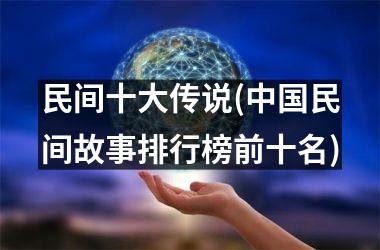 民间十大传说(民间故事排行榜前十名)