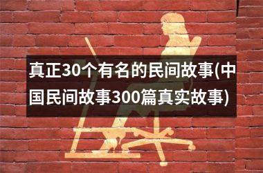 真正30个有名的民间故事(民间故事300篇真实故事)